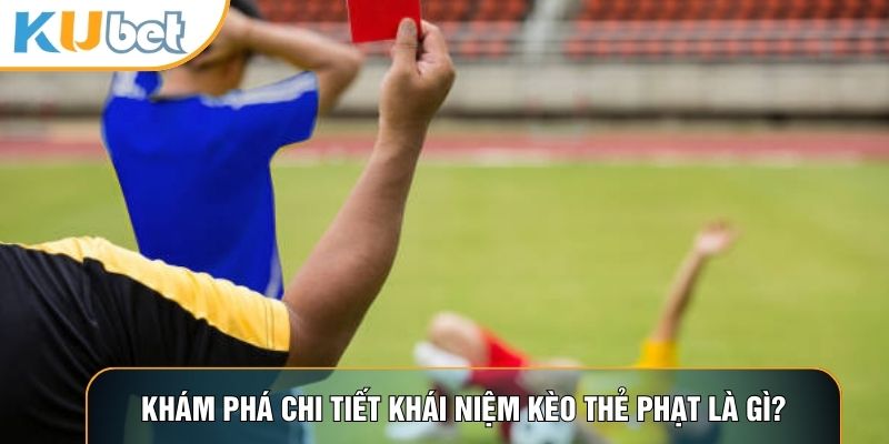 Khám phá chi tiết khái niệm kèo thẻ phạt là gì?