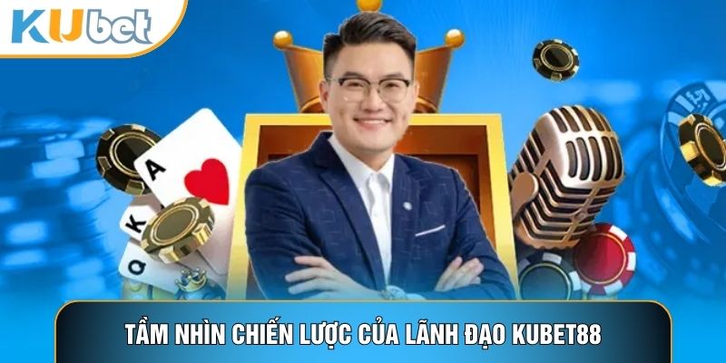 Tầm nhìn chiến lược của lãnh đạo Kubet88